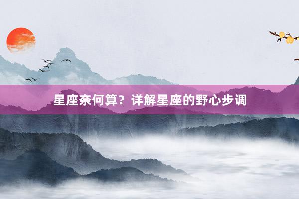 星座奈何算？详解星座的野心步调