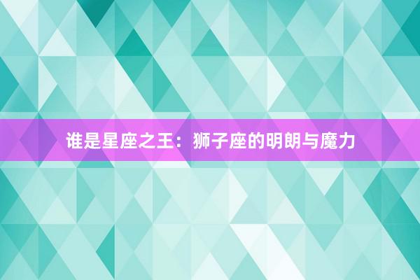 谁是星座之王：狮子座的明朗与魔力